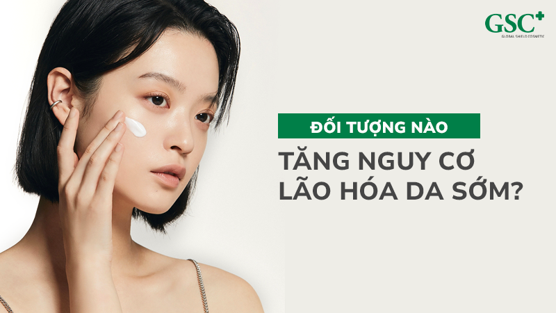 Đối tượng nào tăng nguy cơ lão hóa da sớm